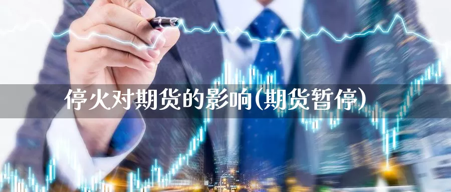 停火对期货的影响(期货暂停)_https://www.wsfenghua.com_期货入门_第1张