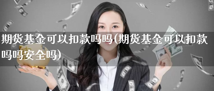 期货基金可以扣款吗吗(期货基金可以扣款吗吗安全吗)_https://www.wsfenghua.com_期货入门_第1张