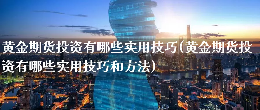 黄金期货投资有哪些实用技巧(黄金期货投资有哪些实用技巧和方法)_https://www.wsfenghua.com_国际期货_第1张