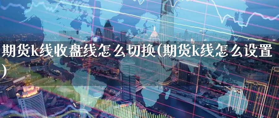 期货k线收盘线怎么切换(期货k线怎么设置)_https://www.wsfenghua.com_期货入门_第1张