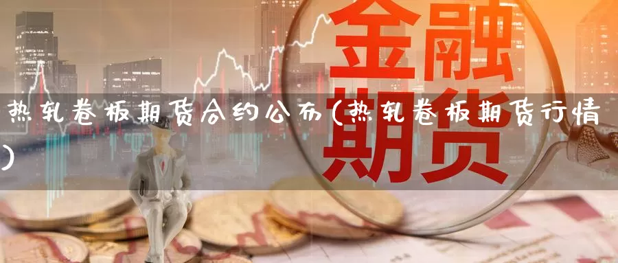 热轧卷板期货合约公布(热轧卷板期货行情)_https://www.wsfenghua.com_国际期货_第1张