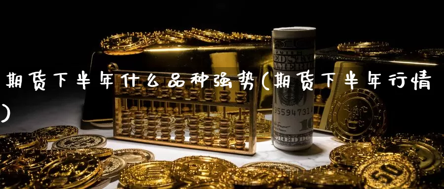 期货下半年什么品种强势(期货下半年行情)_https://www.wsfenghua.com_国际期货直播室_第1张