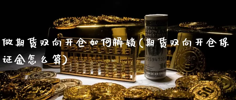 做期货双向开仓如何解锁(期货双向开仓保证金怎么算)_https://www.wsfenghua.com_国际期货直播室_第1张