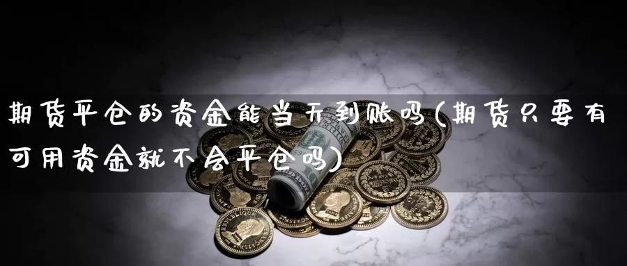 期货平仓的资金能当天到账吗(期货只要有可用资金就不会平仓吗)_https://www.wsfenghua.com_非农数据_第1张