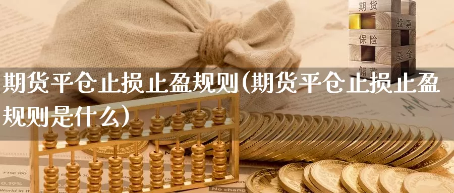 期货平仓止损止盈规则(期货平仓止损止盈规则是什么)_https://www.wsfenghua.com_期货入门_第1张