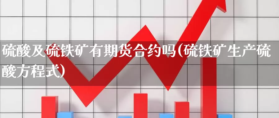 硫酸及硫铁矿有期货合约吗(硫铁矿生产硫酸方程式)_https://www.wsfenghua.com_国际期货直播室_第1张