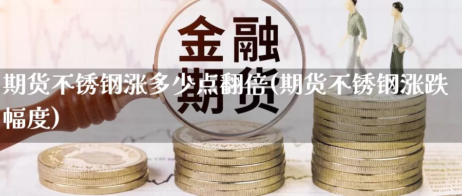 期货不锈钢涨多少点翻倍(期货不锈钢涨跌幅度)_https://www.wsfenghua.com_国际期货直播室_第1张