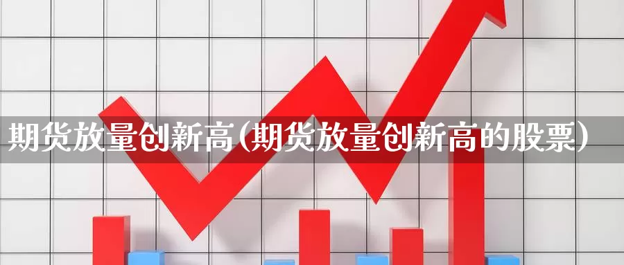 期货放量创新高(期货放量创新高的股票)_https://www.wsfenghua.com_国际期货_第1张