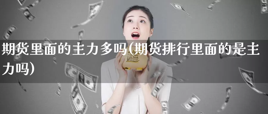 期货里面的主力多吗(期货排行里面的是主力吗)_https://www.wsfenghua.com_国际期货_第1张