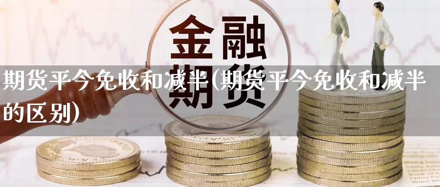 期货平今免收和减半(期货平今免收和减半的区别)_https://www.wsfenghua.com_国际期货直播室_第1张