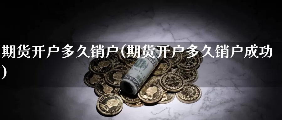 期货开户多久销户(期货开户多久销户成功)_https://www.wsfenghua.com_国际期货_第1张