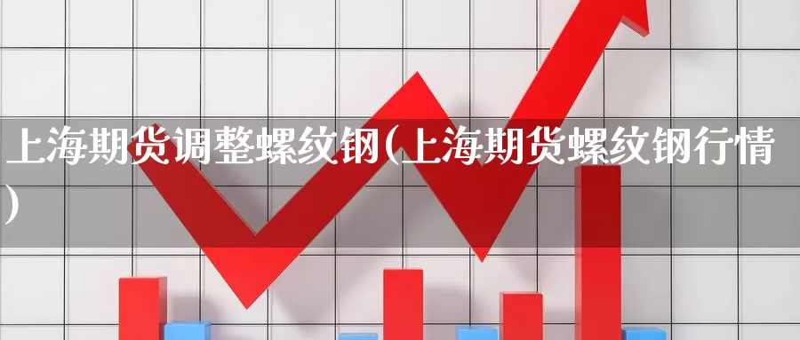 上海期货调整螺纹钢(上海期货螺纹钢行情)_https://www.wsfenghua.com_国际期货_第1张