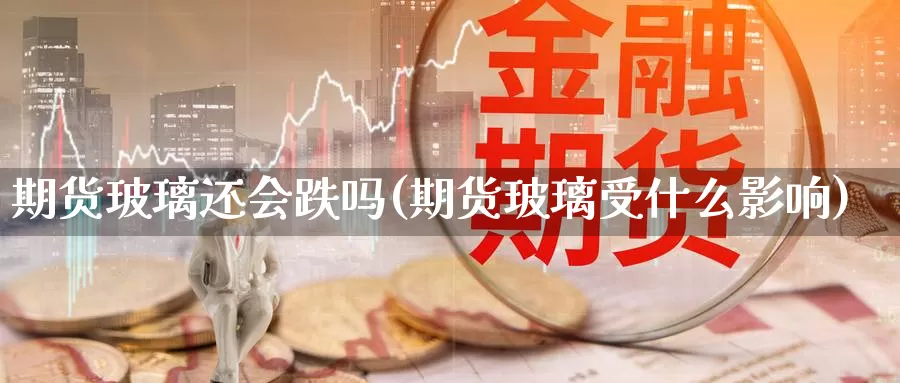 期货玻璃还会跌吗(期货玻璃受什么影响)_https://www.wsfenghua.com_非农数据_第1张