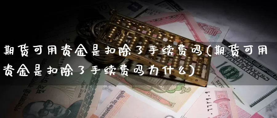 期货可用资金是扣除了手续费吗(期货可用资金是扣除了手续费吗为什么)_https://www.wsfenghua.com_期货入门_第1张