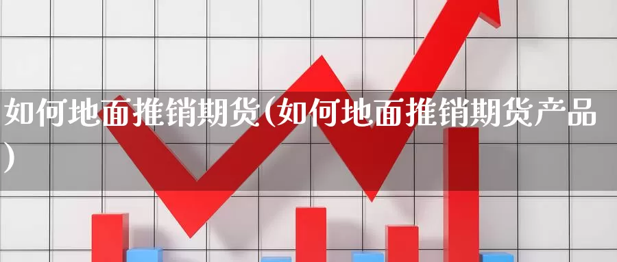 如何地面推销期货(如何地面推销期货产品)_https://www.wsfenghua.com_国际期货直播室_第1张