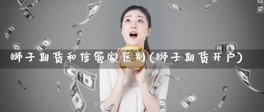 狮子期货和信管家区别(狮子期货开户)_https://www.wsfenghua.com_国际期货直播室_第1张