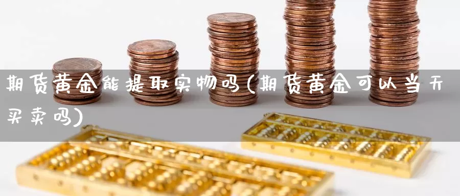 期货黄金能提取实物吗(期货黄金可以当天买卖吗)_https://www.wsfenghua.com_期货入门_第1张