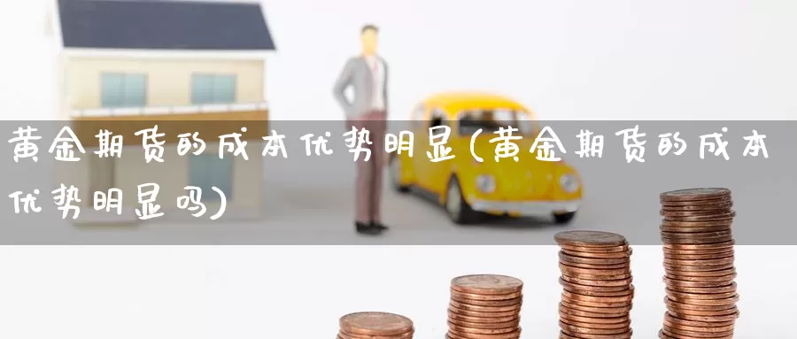 黄金期货的成本优势明显(黄金期货的成本优势明显吗)_https://www.wsfenghua.com_期货入门_第1张