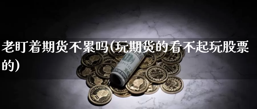 老盯着期货不累吗(玩期货的看不起玩股票的)_https://www.wsfenghua.com_期货入门_第1张