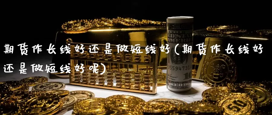 期货作长线好还是做短线好(期货作长线好还是做短线好呢)_https://www.wsfenghua.com_期货入门_第1张