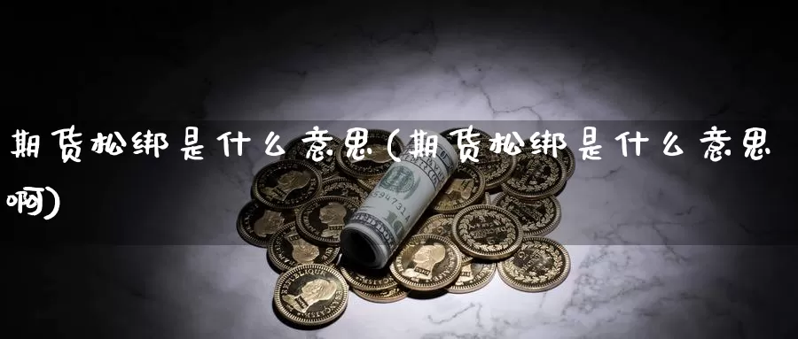 期货松绑是什么意思(期货松绑是什么意思啊)_https://www.wsfenghua.com_非农数据_第1张