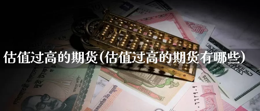 估值过高的期货(估值过高的期货有哪些)_https://www.wsfenghua.com_国际期货直播室_第1张