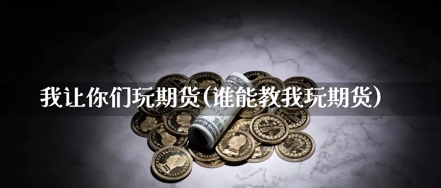 我让你们玩期货(谁能教我玩期货)_https://www.wsfenghua.com_非农数据_第1张