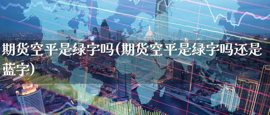 期货空平是绿字吗(期货空平是绿字吗还是蓝字)_https://www.wsfenghua.com_期货入门_第1张