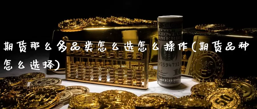 期货那么多品类怎么选怎么操作(期货品种怎么选择)_https://www.wsfenghua.com_非农数据_第1张