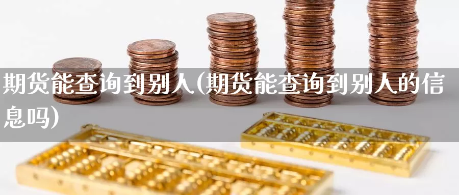 期货能查询到别人(期货能查询到别人的信息吗)_https://www.wsfenghua.com_期货入门_第1张