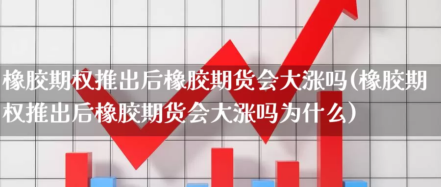 橡胶期权推出后橡胶期货会大涨吗(橡胶期权推出后橡胶期货会大涨吗为什么)_https://www.wsfenghua.com_期货入门_第1张