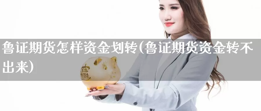 鲁证期货怎样资金划转(鲁证期货资金转不出来)_https://www.wsfenghua.com_国际期货_第1张