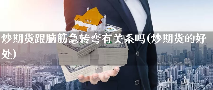 炒期货跟脑筋急转弯有关系吗(炒期货的好处)_https://www.wsfenghua.com_国际期货直播室_第1张