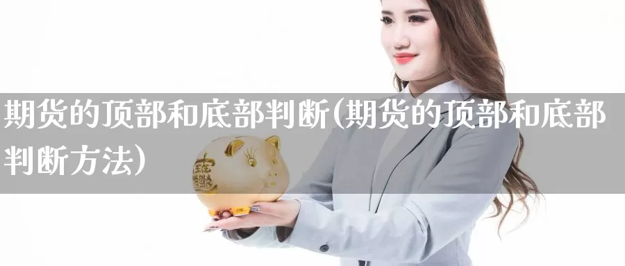 期货的顶部和底部判断(期货的顶部和底部判断方法)_https://www.wsfenghua.com_国际期货_第1张