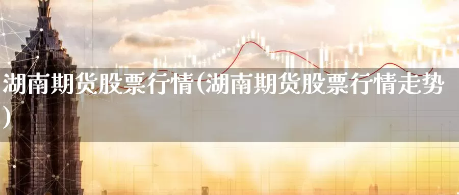 湖南期货股票行情(湖南期货股票行情走势)_https://www.wsfenghua.com_期货入门_第1张