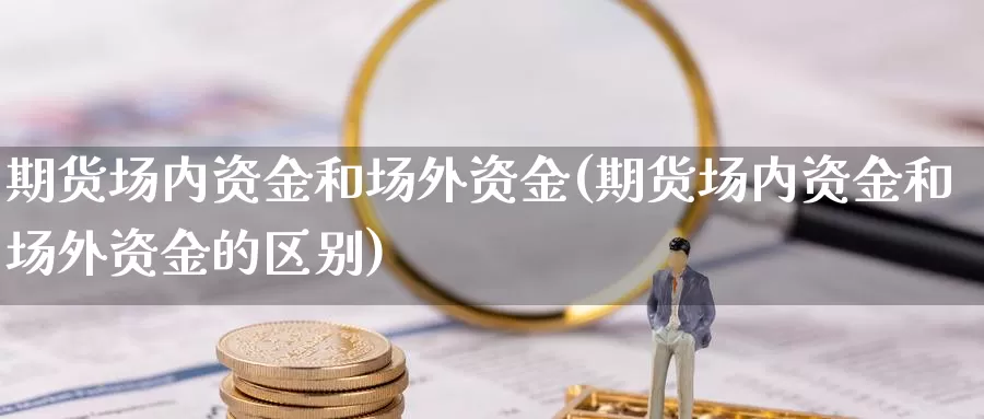 期货场内资金和场外资金(期货场内资金和场外资金的区别)_https://www.wsfenghua.com_国际期货_第1张