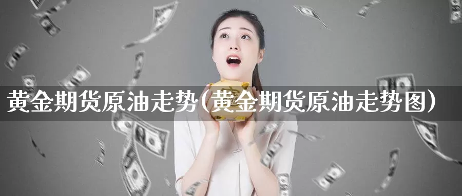 黄金期货原油走势(黄金期货原油走势图)_https://www.wsfenghua.com_国际期货直播室_第1张