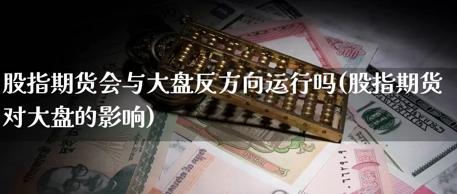 股指期货会与大盘反方向运行吗(股指期货对大盘的影响)_https://www.wsfenghua.com_国际期货直播室_第1张