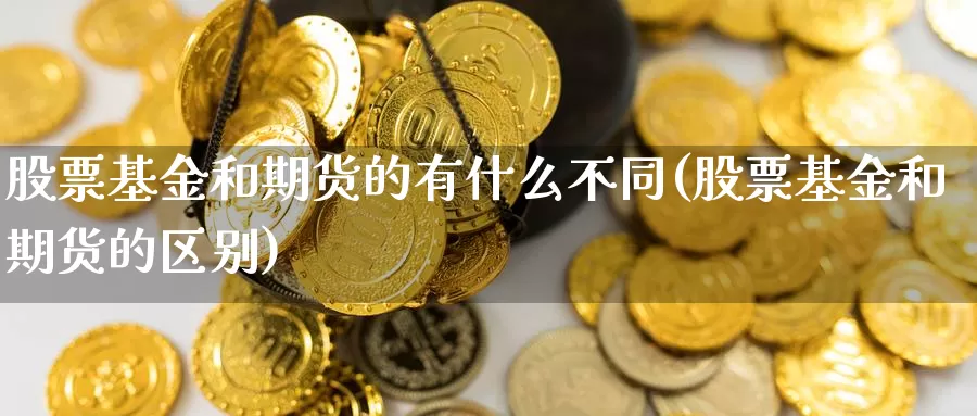 股票基金和期货的有什么不同(股票基金和期货的区别)_https://www.wsfenghua.com_期货入门_第1张