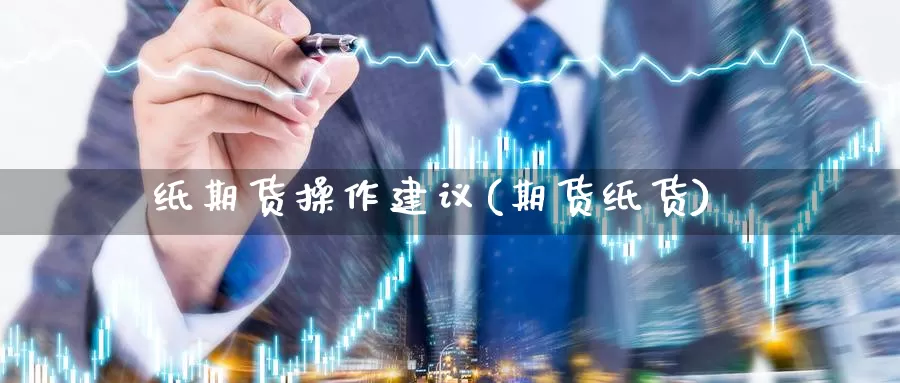 纸期货操作建议(期货纸货)_https://www.wsfenghua.com_国际期货直播室_第1张