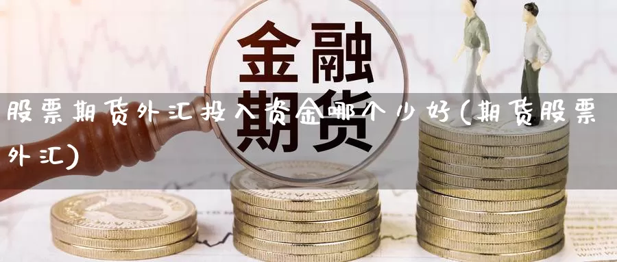 股票期货外汇投入资金哪个少好(期货股票外汇)_https://www.wsfenghua.com_国际期货直播室_第1张