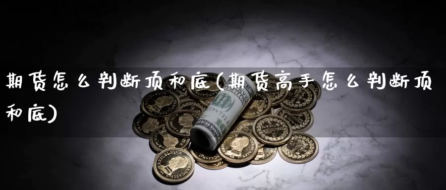 期货怎么判断顶和底(期货高手怎么判断顶和底)_https://www.wsfenghua.com_期货入门_第1张