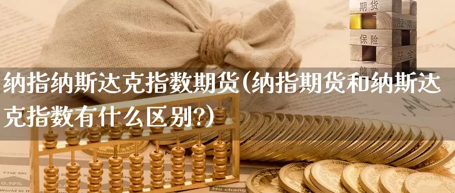 纳指纳斯达克指数期货(纳指期货和纳斯达克指数有什么区别?)_https://www.wsfenghua.com_国际期货直播室_第1张