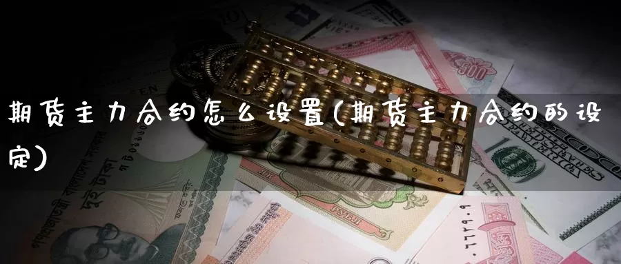 期货主力合约怎么设置(期货主力合约的设定)_https://www.wsfenghua.com_国际期货_第1张