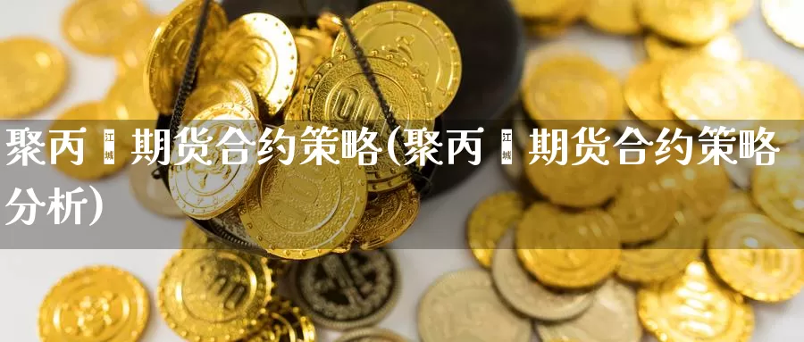 聚丙烯期货合约策略(聚丙烯期货合约策略分析)_https://www.wsfenghua.com_国际期货_第1张