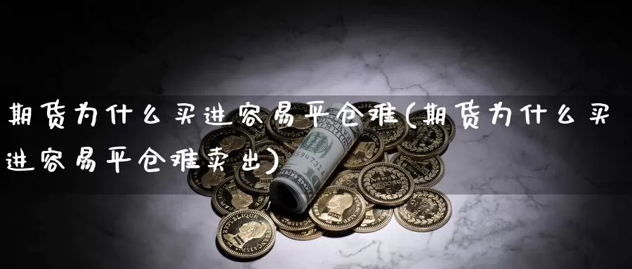 期货为什么买进容易平仓难(期货为什么买进容易平仓难卖出)_https://www.wsfenghua.com_国际期货_第1张