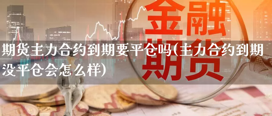 期货主力合约到期要平仓吗(主力合约到期没平仓会怎么样)_https://www.wsfenghua.com_期货入门_第1张