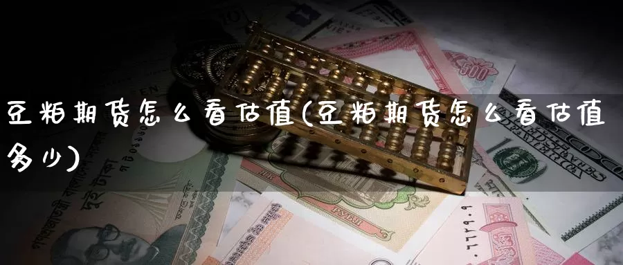 豆粕期货怎么看估值(豆粕期货怎么看估值多少)_https://www.wsfenghua.com_国际期货直播室_第1张