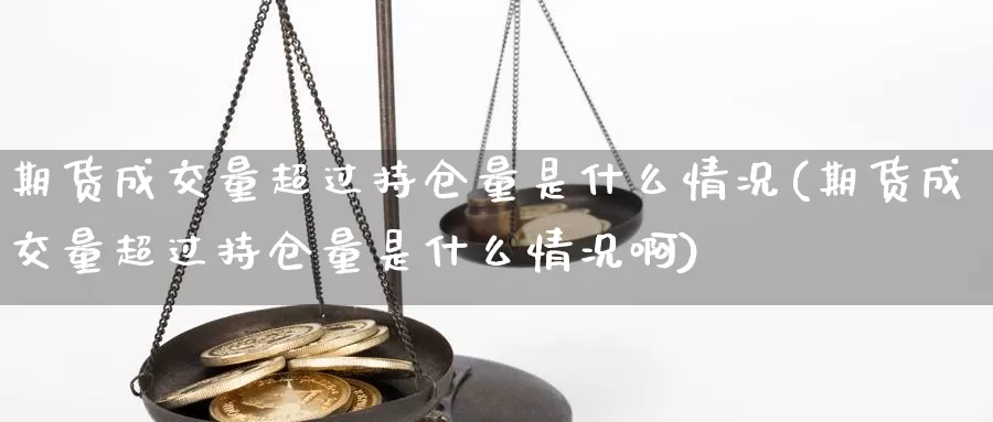 期货成交量超过持仓量是什么情况(期货成交量超过持仓量是什么情况啊)_https://www.wsfenghua.com_国际期货_第1张