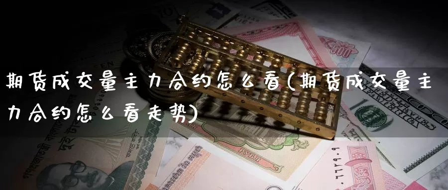 期货成交量主力合约怎么看(期货成交量主力合约怎么看走势)_https://www.wsfenghua.com_国际期货_第1张